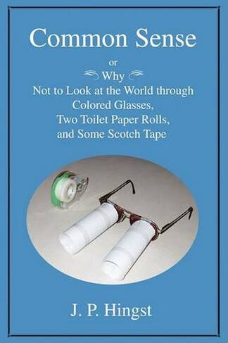 Common Sense: Or Why Not to Look at the World Throughcolored Glasses, Two Toilet Paper Rolls, and Some Scotch Tape