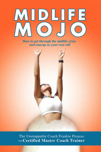 Midlife Mojo: How to get through the midlife crisis and emerge as your true self