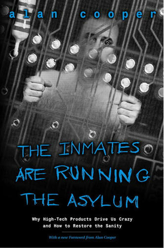 Inmates Are Running the Asylum, The: Why High Tech Products Drive Us Crazy and How to Restore the Sanity (2nd edition)