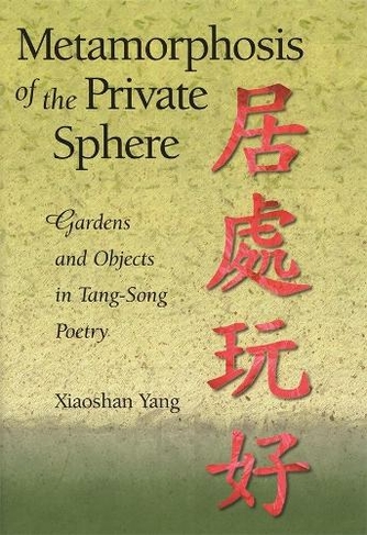 Metamorphosis of the Private Sphere: Gardens and Objects in Tang-Song Poetry (Harvard East Asian Monographs)