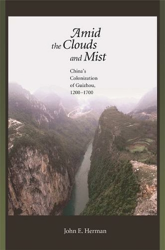 Amid the Clouds and Mist: China's Colonization of Guizhou, 1200-1700 (Harvard East Asian Monographs)