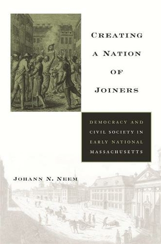 Creating a Nation of Joiners: Democracy and Civil Society in Early National Massachusetts (Harvard Historical Studies)