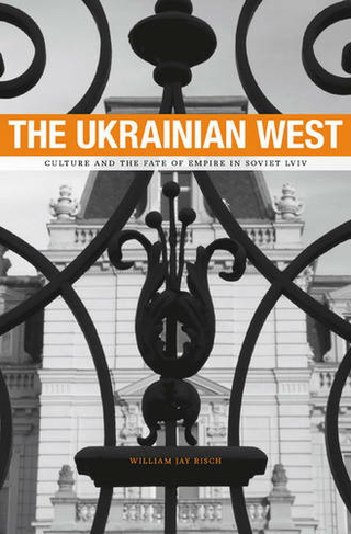 The Ukrainian West: Culture and the Fate of Empire in Soviet Lviv (Harvard Historical Studies)