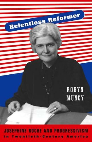 Relentless Reformer: Josephine Roche and Progressivism in Twentieth-Century America (Politics and Society in Modern America)