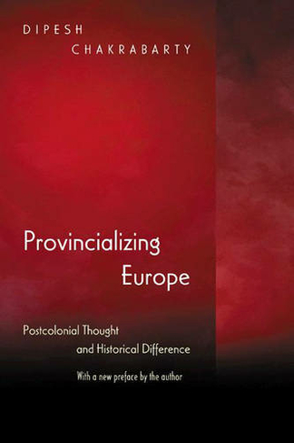 Provincializing Europe: Postcolonial Thought and Historical Difference - New Edition (Princeton Studies in Culture/Power/History Revised edition)