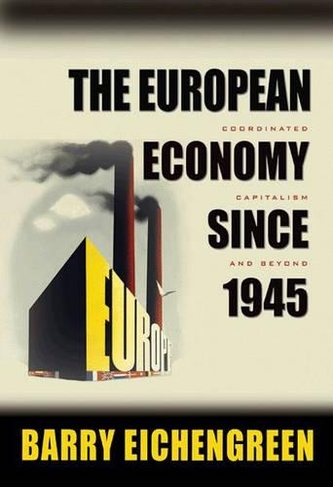 The European Economy since 1945: Coordinated Capitalism and Beyond (The Princeton Economic History of the Western World)