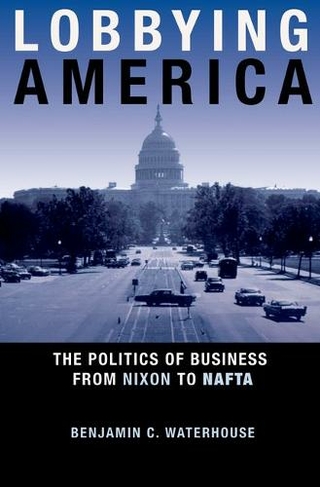 Lobbying America: The Politics of Business from Nixon to NAFTA (Politics and Society in Modern America)