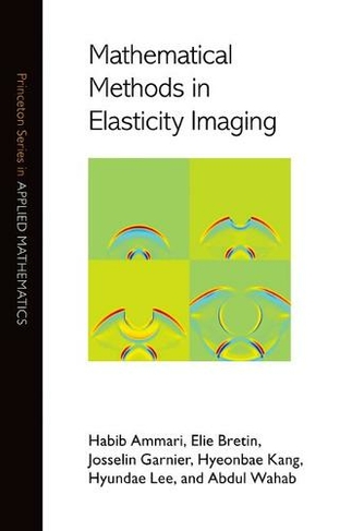Mathematical Methods in Elasticity Imaging: (Princeton Series in Applied Mathematics)