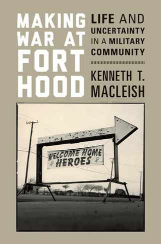 Making War at Fort Hood: Life and Uncertainty in a Military Community