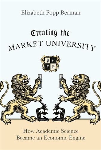 Creating the Market University: How Academic Science Became an Economic Engine