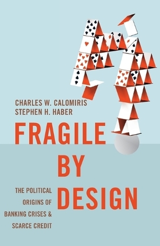 Fragile by Design: The Political Origins of Banking Crises and Scarce Credit (The Princeton Economic History of the Western World)