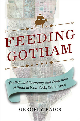 Feeding Gotham: The Political Economy and Geography of Food in New York, 1790-1860