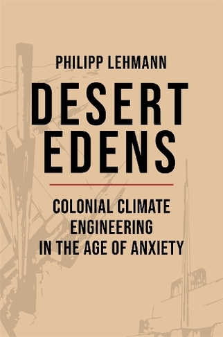 Desert Edens: Colonial Climate Engineering in the Age of Anxiety (Histories of Economic Life)