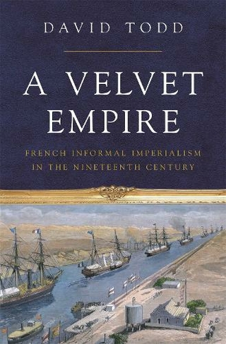 A Velvet Empire: French Informal Imperialism in the Nineteenth Century (Histories of Economic Life)