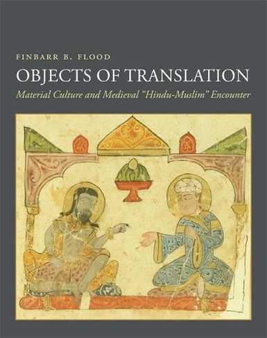 Objects of Translation: Material Culture and Medieval "Hindu-Muslim" Encounter