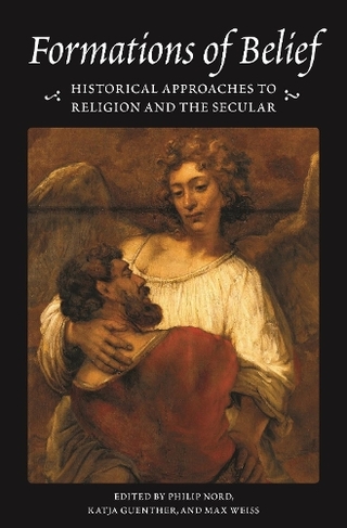 Formations of Belief: Historical Approaches to Religion and the Secular (Publications in Partnership with the Shelby Cullom Davis Center at Princeton University)