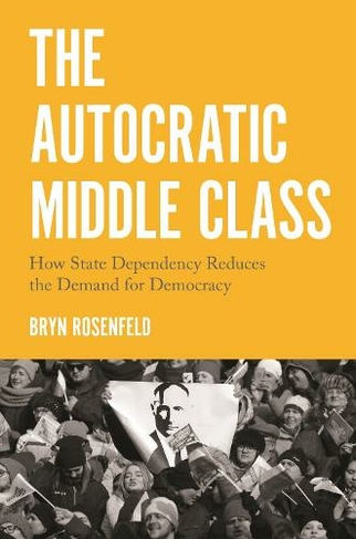 The Autocratic Middle Class: How State Dependency Reduces the Demand for Democracy (Princeton Studies in Political Behavior)
