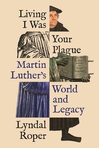Living I Was Your Plague: Martin Luther's World and Legacy (The Lawrence Stone Lectures)