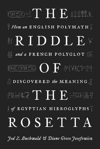 The Riddle of the Rosetta: How an English Polymath and a French Polyglot Discovered the Meaning of Egyptian Hieroglyphs