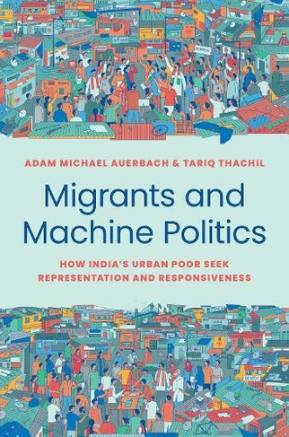Migrants and Machine Politics: How India's Urban Poor Seek Representation and Responsiveness (Princeton Studies in Political Behavior)