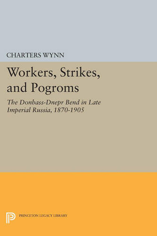 Workers, Strikes, and Pogroms: The Donbass-Dnepr Bend in Late Imperial Russia, 1870-1905 (Princeton Legacy Library)