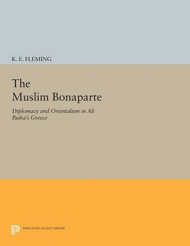 The Muslim Bonaparte: Diplomacy and Orientalism in Ali Pasha's Greece (Princeton Legacy Library)
