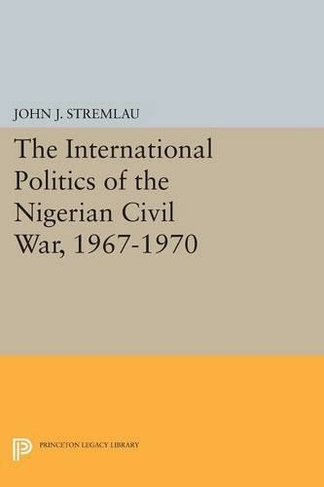 The International Politics of the Nigerian Civil War, 1967-1970: (Princeton Legacy Library)