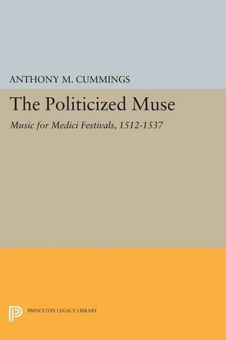 The Politicized Muse: Music for Medici Festivals, 1512-1537 (Princeton Legacy Library)