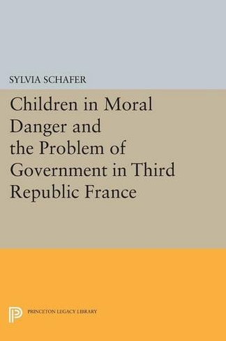 Children in Moral Danger and the Problem of Government in Third Republic France: (Princeton Studies in Culture/Power/History)
