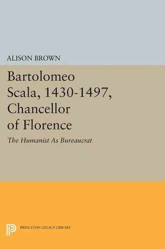 Bartolomeo Scala, 1430-1497, Chancellor of Florence: The Humanist As Bureaucrat (Princeton Legacy Library)