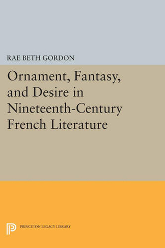 Ornament, Fantasy, and Desire in Nineteenth-Century French Literature: (Princeton Legacy Library)