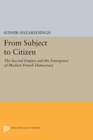 From Subject to Citizen: The Second Empire and the Emergence of Modern French Democracy (Princeton Legacy Library)