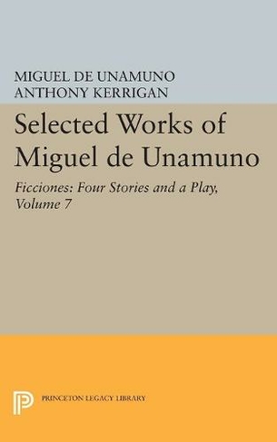 Selected Works of Miguel de Unamuno, Volume 7: Ficciones: Four Stories and a Play (Bollingen Series)