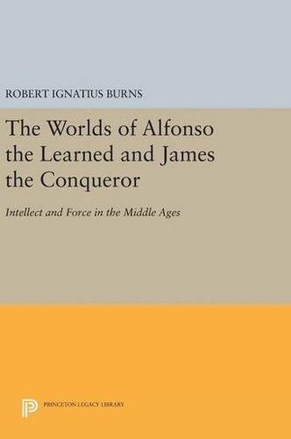 The Worlds of Alfonso the Learned and James the Conqueror: Intellect and Force in the Middle Ages (Princeton Legacy Library)