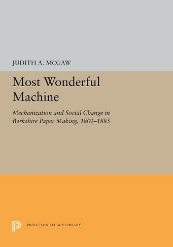 Most Wonderful Machine: Mechanization and Social Change in Berkshire Paper Making, 1801-1885 (Princeton Legacy Library)