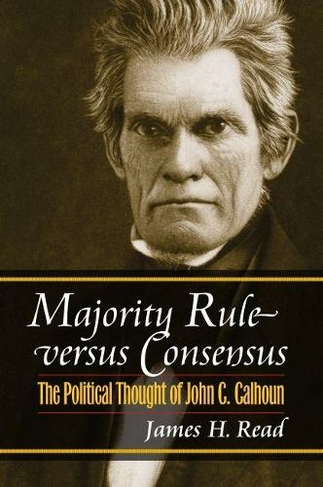 Majority Rule Versus Consensus: The Political Thought of John C. Calhoun (American Political Thought)