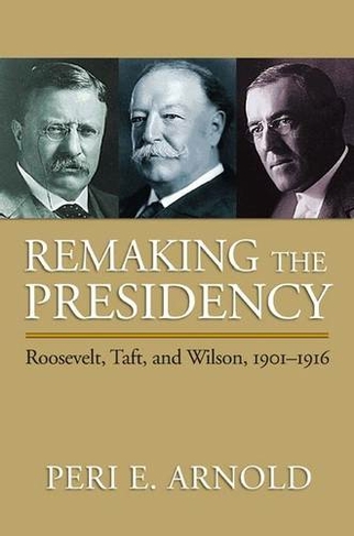 Remaking the Presidency: Roosevelt, Taft and Wilson, 1901-1916