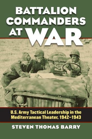 Battalion Commanders at War: U.S. Army Tactical Leadership in the Mediterranean Theater, 1942-1943 (Modern War Studies)