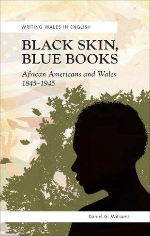 Black Skin, Blue Books: African Americans and Wales, 1845-1945 (Writing Wales in English)