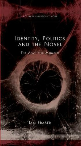 Identity, Politics and the Novel: The Aesthetic Moment (Political Philosophy Now)
