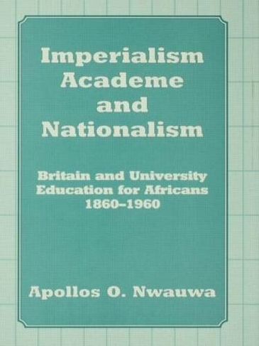 Imperialism, Academe and Nationalism: Britain and University Education for Africans 1860-1960