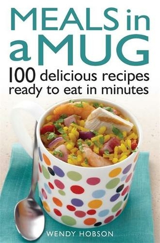 Meals in a Mug: 100 delicious recipes ready to eat in minutes