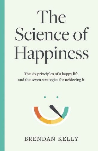 The Science of Happiness: The six principles of a happy life and the seven strategies for achieving it