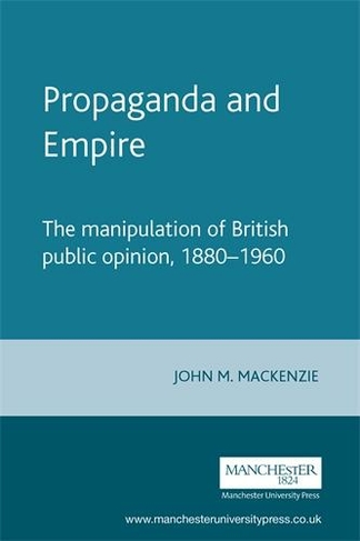 Propaganda and Empire: The Manipulation of British Public Opinion, 1880-1960 (Studies in Imperialism)