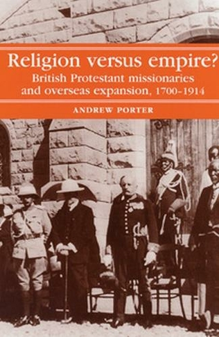 Religion versus Empire?: British Protestant Missionaries and Overseas Expansion, 1700-1914
