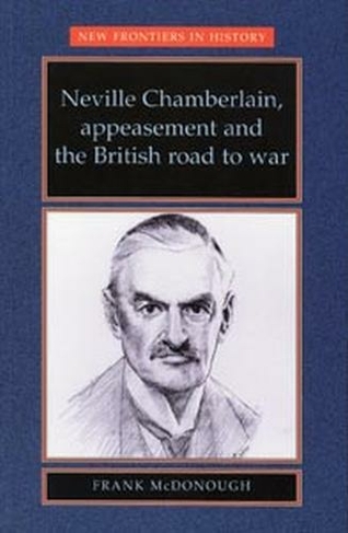 Neville Chamberlain, Appeasement and the British Road to War: (New Frontiers)