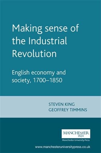 Making Sense of the Industrial Revolution: English Economy and Society, 1700-1850 (Manchester Studies in Modern History)