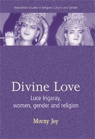 Divine Love: Luce Irigaray, Women, Gender, and Religion (Manchester Studies in Religion, Culture and Gender)