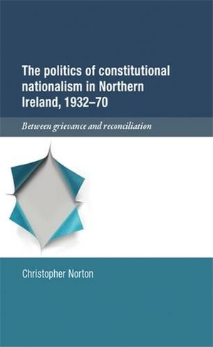 The Politics of Constitutional Nationalism in Northern Ireland, 1932-70: Between Grievance and Reconciliation