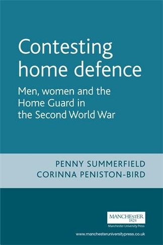 Contesting Home Defence: Men, Women and the Home Guard in the Second World War (Cultural History of Modern War)